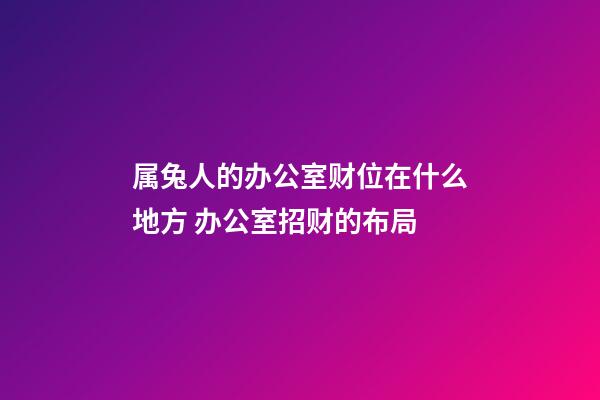 属兔人的办公室财位在什么地方 办公室招财的布局
